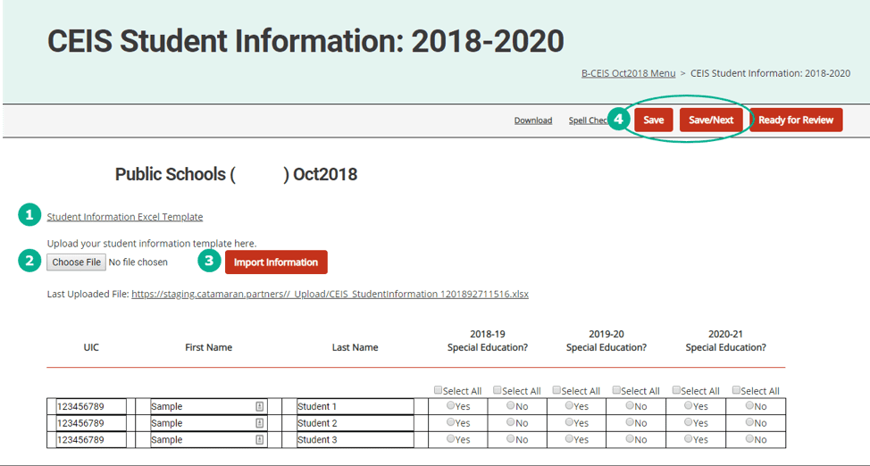 11. Use the Browse or Choose File button to upload the completed Student Information template. 12. Click Import Information to populate the student information table 13. At this time, do not select “yes” or “no” on any of the student rows. You will answer these questions at the end of the year. Catamaran will prompt you when this annual update is required. At that time, selecting “Yes” or “No” pertains to the number of students served under this section who received early intervening services and subsequently receive special education and related services under Part B of the Act at any time during the reporting year. 14. Click Save to save your work and return later or click Save/Next to be taken to the next form on the CEIS menu